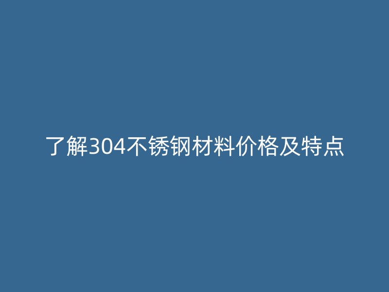 了解304不锈钢材料价格及特点