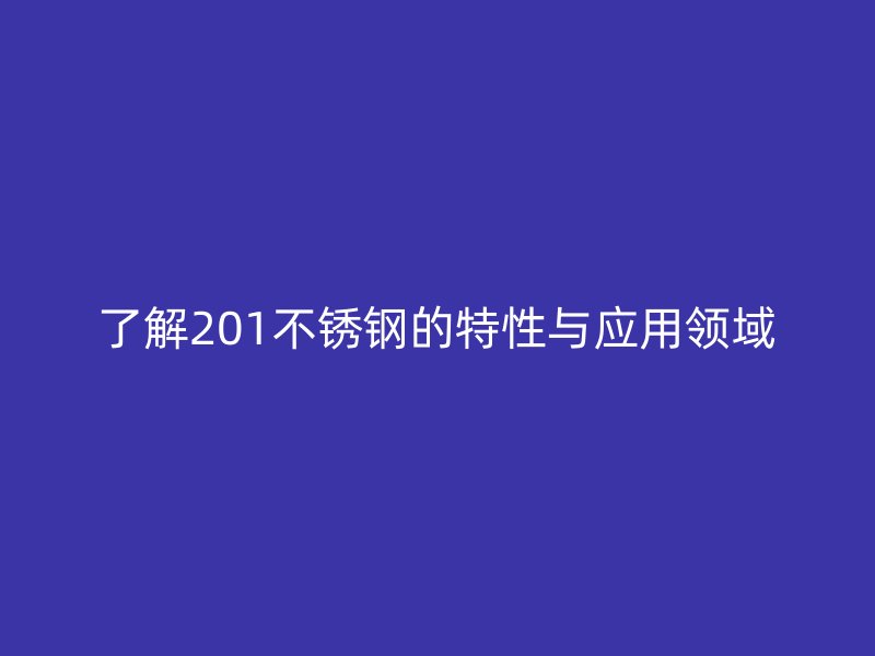 了解201不锈钢的特性与应用领域
