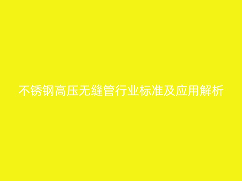 不锈钢高压无缝管行业标准及应用解析