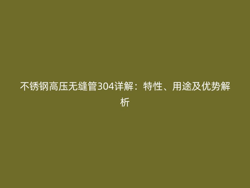 不锈钢高压无缝管304详解：特性、用途及优势解析