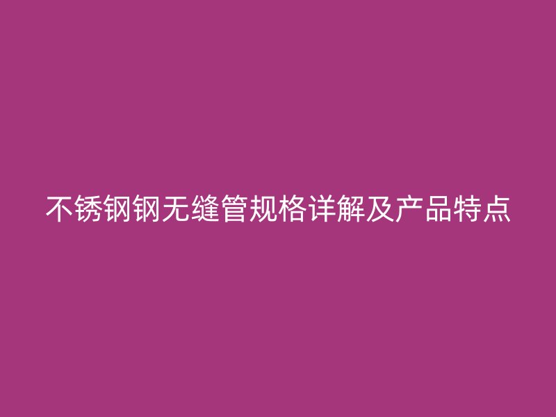 不锈钢钢无缝管规格详解及产品特点
