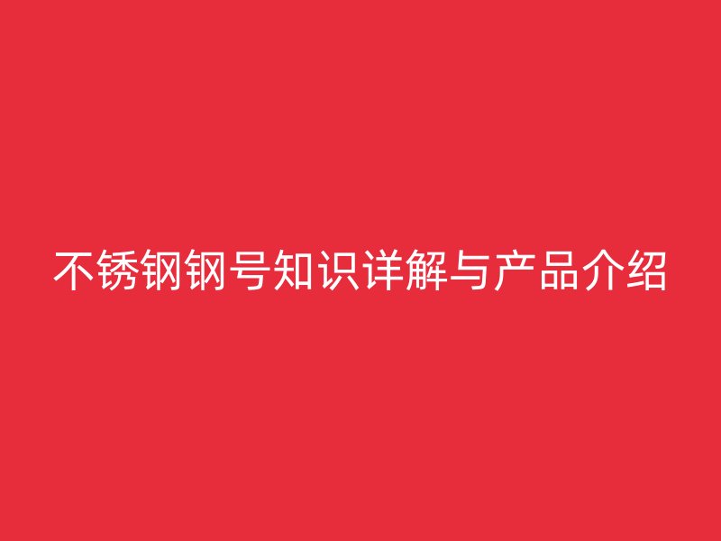 不锈钢钢号知识详解与产品介绍