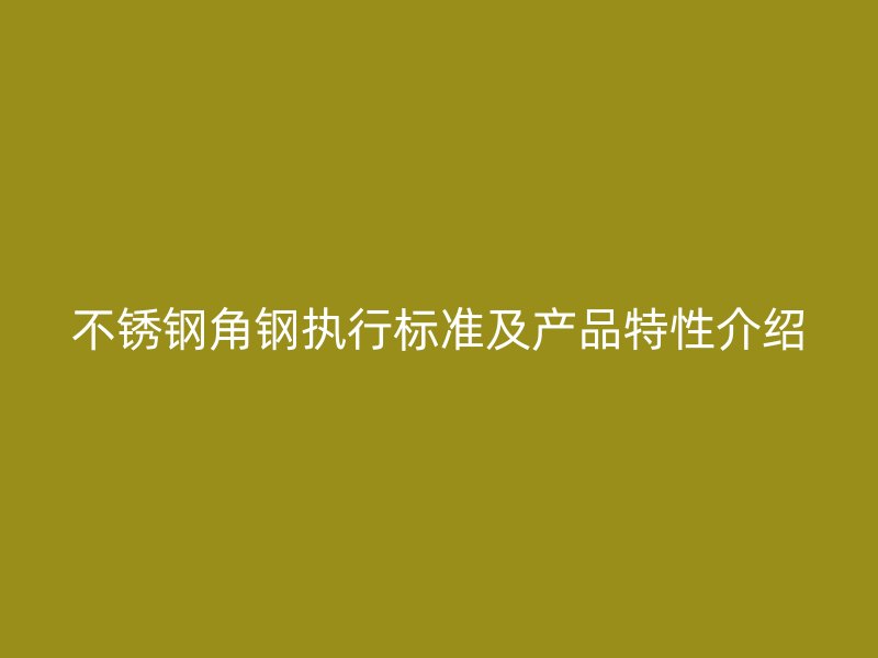 不锈钢角钢执行标准及产品特性介绍