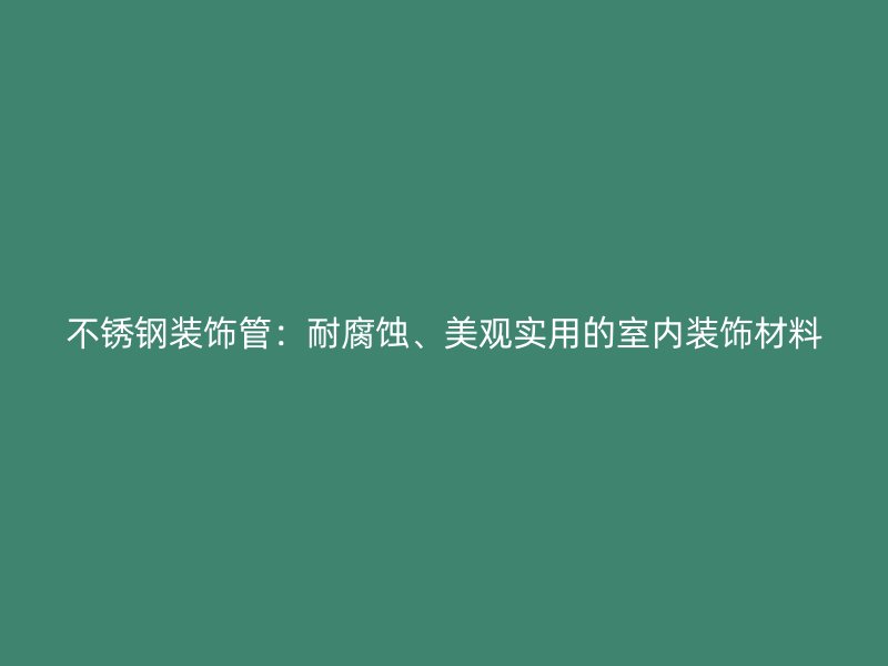 不锈钢装饰管：耐腐蚀、美观实用的室内装饰材料
