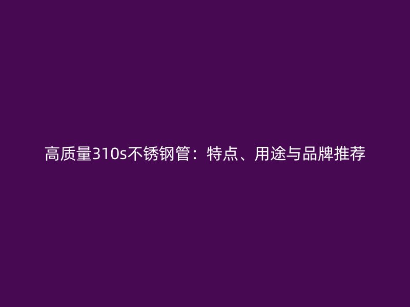 高质量310s不锈钢管：特点、用途与品牌推荐