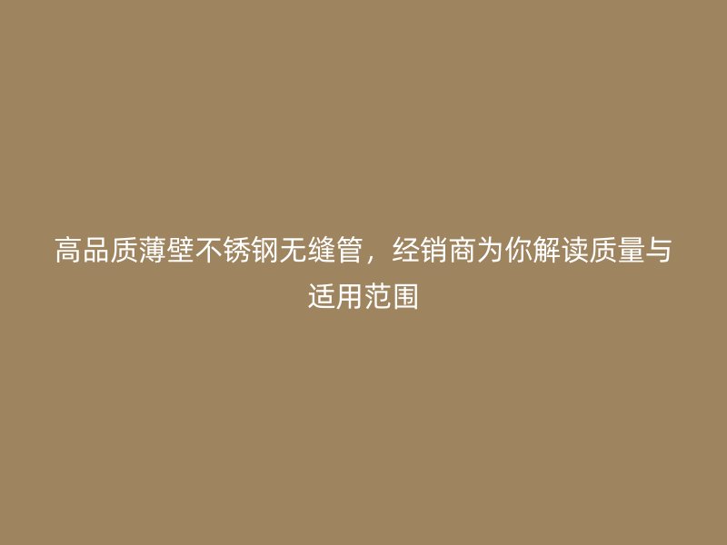 高品质薄壁不锈钢无缝管，经销商为你解读质量与适用范围