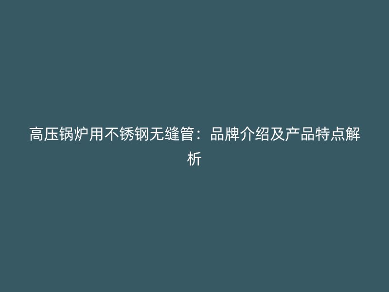 高压锅炉用不锈钢无缝管：品牌介绍及产品特点解析