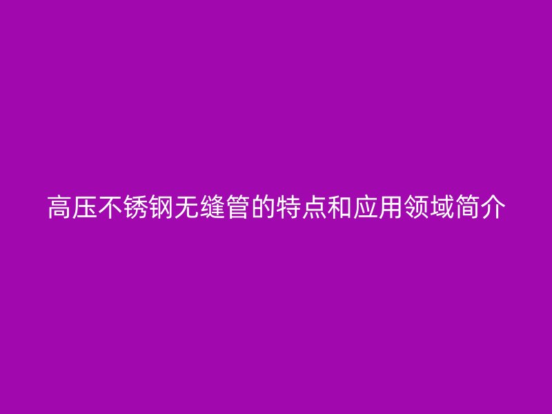 高压不锈钢无缝管的特点和应用领域简介
