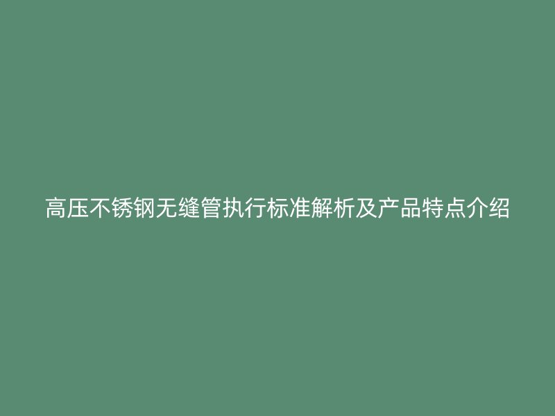 高压不锈钢无缝管执行标准解析及产品特点介绍