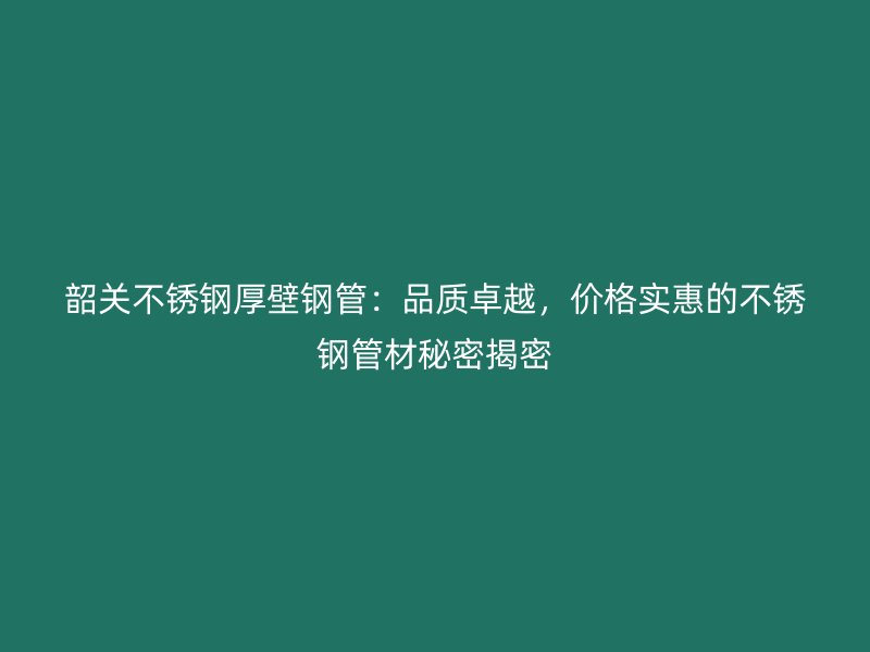 韶关不锈钢厚壁钢管：品质卓越，价格实惠的不锈钢管材秘密揭密