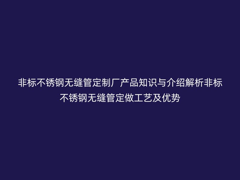 非标不锈钢无缝管定制厂产品知识与介绍解析非标不锈钢无缝管定做工艺及优势