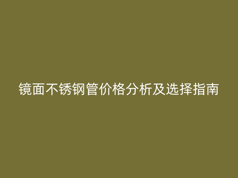 镜面不锈钢管价格分析及选择指南