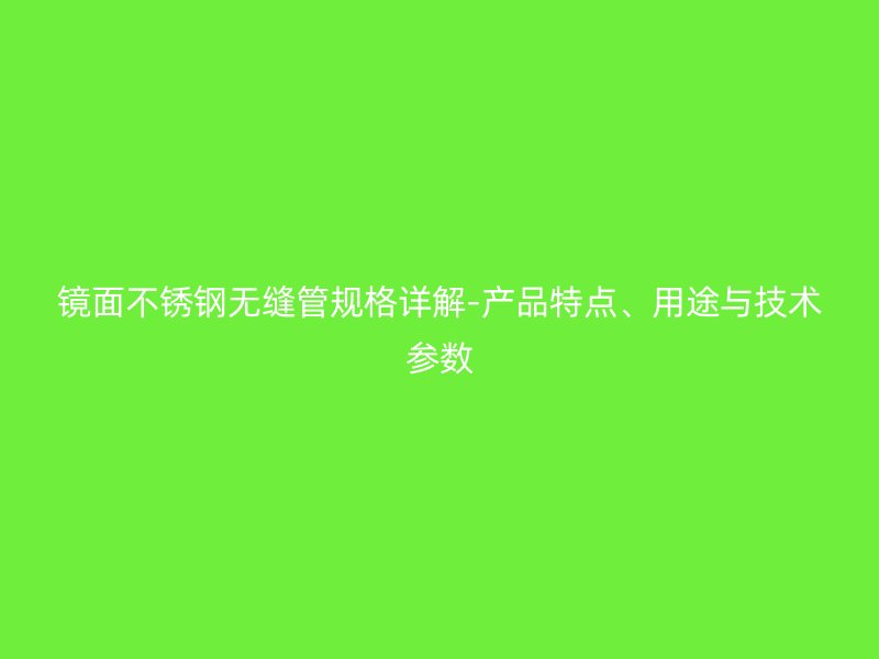 镜面不锈钢无缝管规格详解-产品特点、用途与技术参数