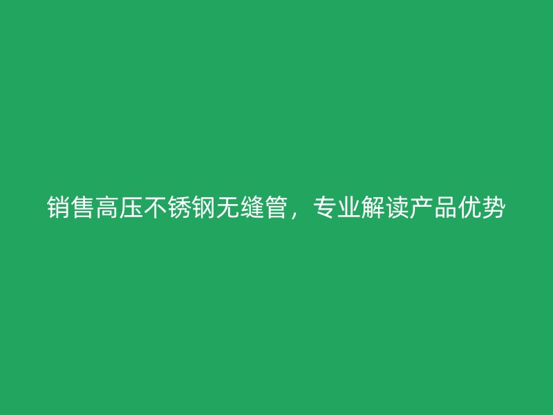 销售高压不锈钢无缝管，专业解读产品优势