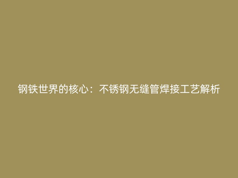 钢铁世界的核心：不锈钢无缝管焊接工艺解析