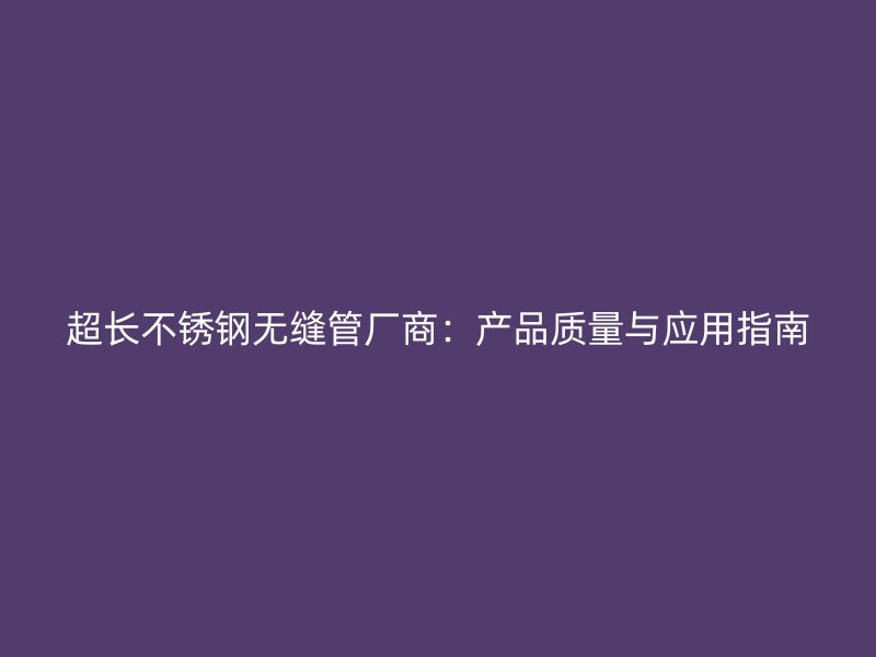 超长不锈钢无缝管厂商：产品质量与应用指南
