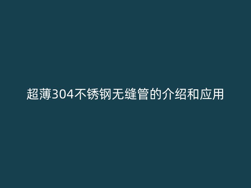 超薄304不锈钢无缝管的介绍和应用