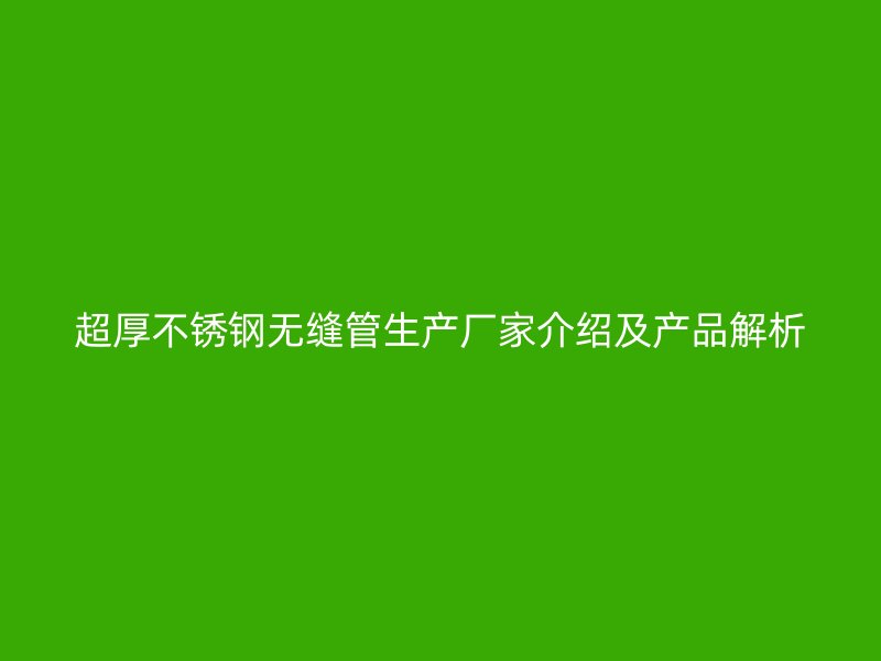 超厚不锈钢无缝管生产厂家介绍及产品解析