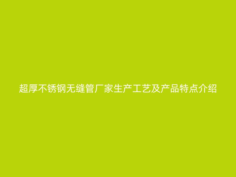 超厚不锈钢无缝管厂家生产工艺及产品特点介绍
