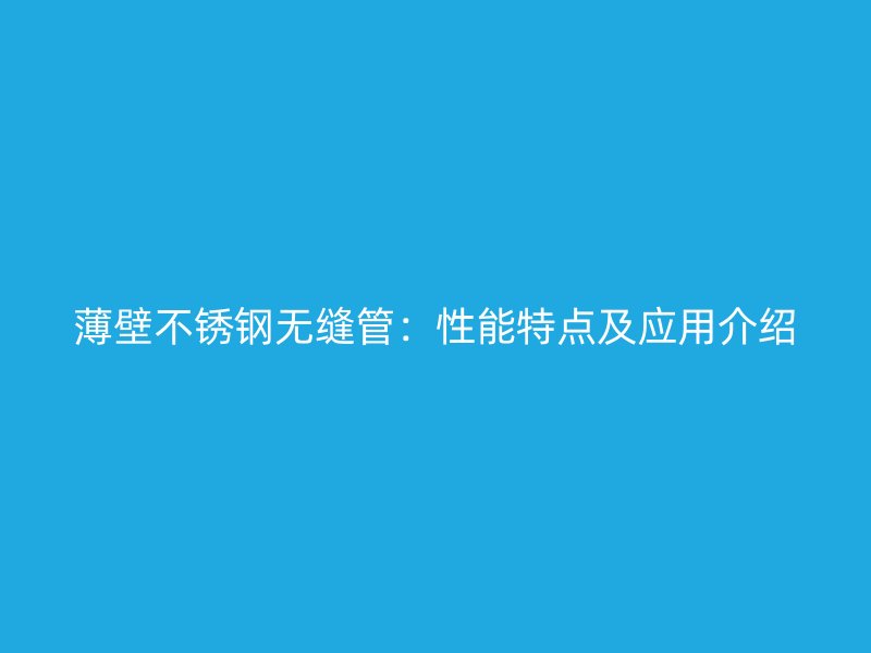 薄壁不锈钢无缝管：性能特点及应用介绍