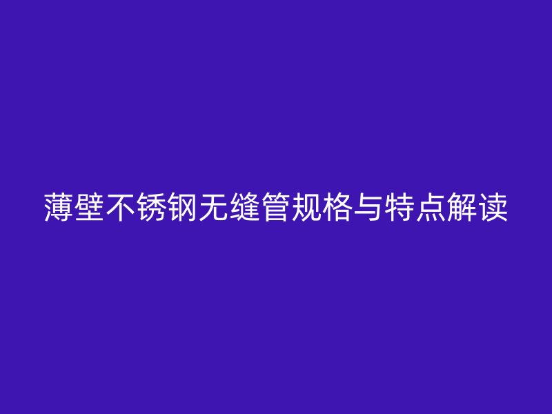 薄壁不锈钢无缝管规格与特点解读