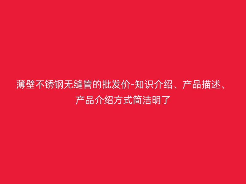 薄壁不锈钢无缝管的批发价-知识介绍、产品描述、产品介绍方式简洁明了