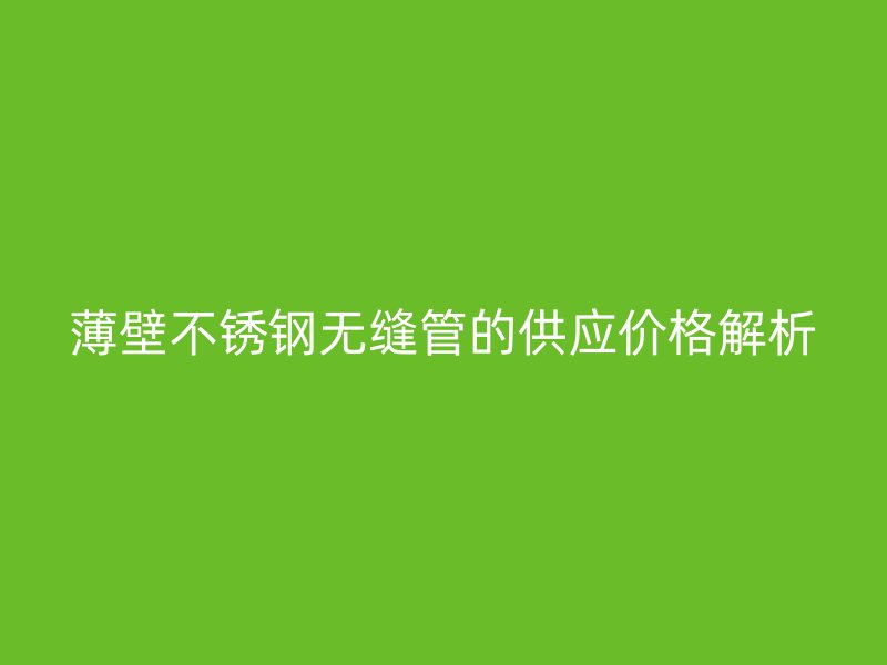 薄壁不锈钢无缝管的供应价格解析
