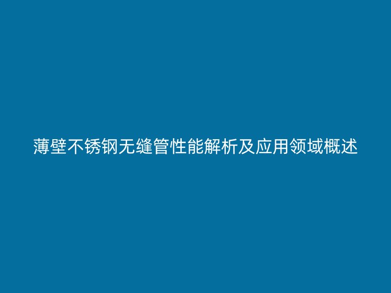 薄壁不锈钢无缝管性能解析及应用领域概述