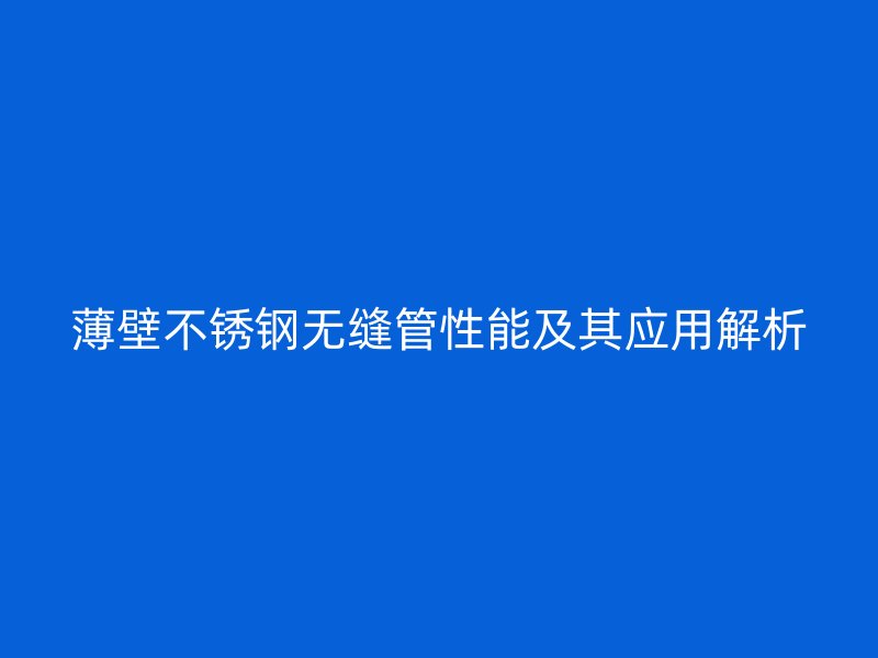 薄壁不锈钢无缝管性能及其应用解析