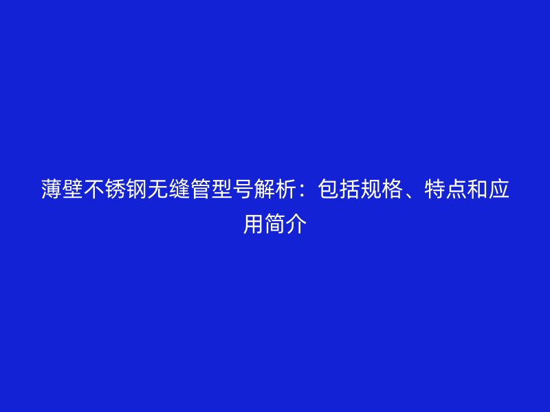 薄壁不锈钢无缝管型号解析：包括规格、特点和应用简介