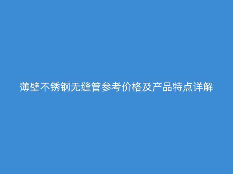 薄壁不锈钢无缝管参考价格及产品特点详解