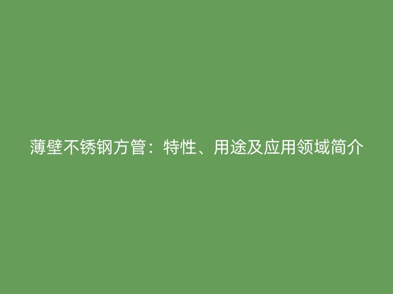 薄壁不锈钢方管：特性、用途及应用领域简介