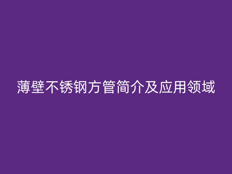 薄壁不锈钢方管简介及应用领域