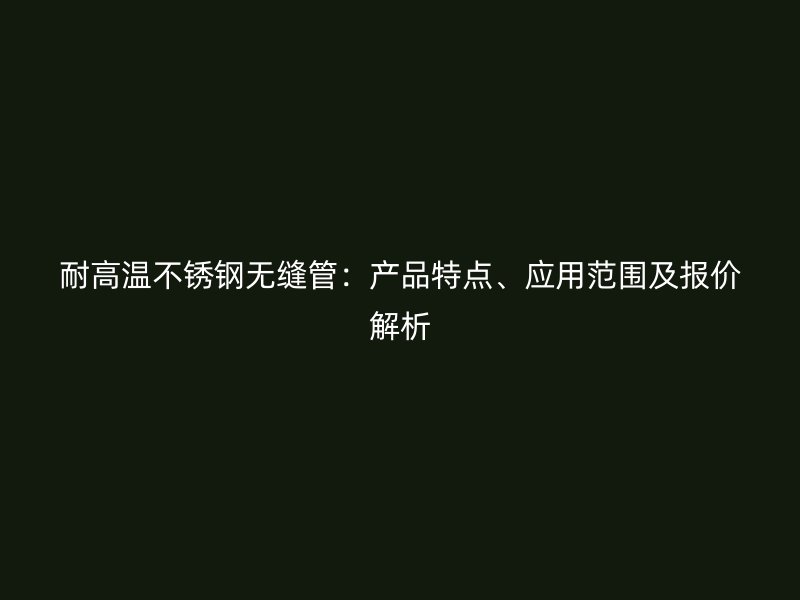 耐高温不锈钢无缝管：产品特点、应用范围及报价解析