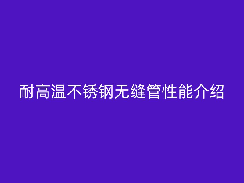 耐高温不锈钢无缝管性能介绍