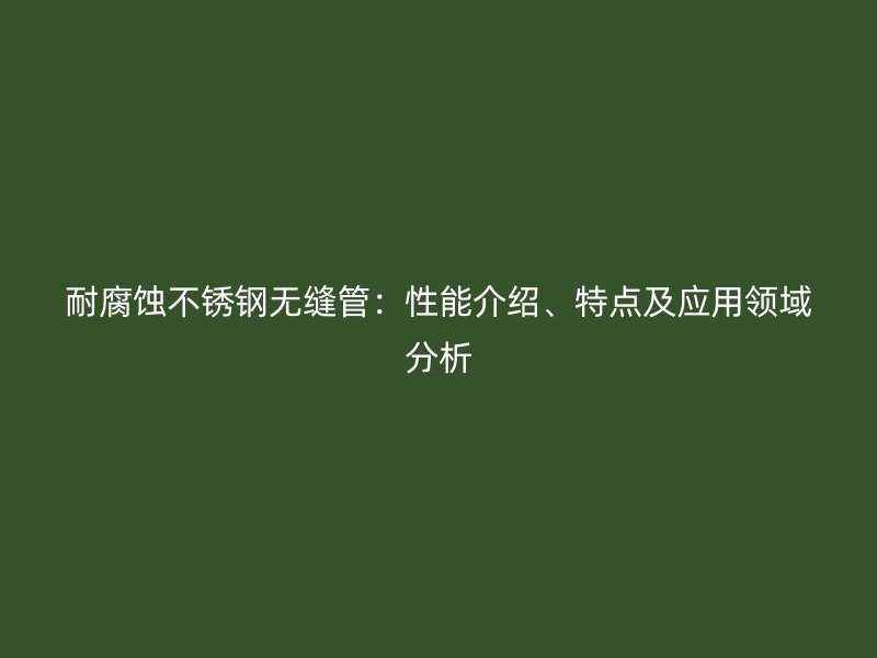 耐腐蚀不锈钢无缝管：性能介绍、特点及应用领域分析