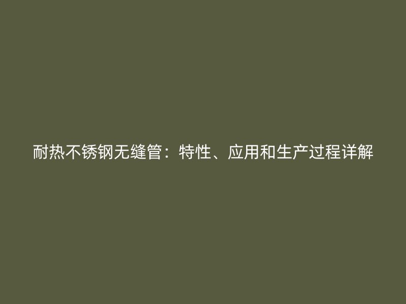 耐热不锈钢无缝管：特性、应用和生产过程详解