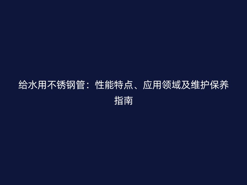 给水用不锈钢管：性能特点、应用领域及维护保养指南