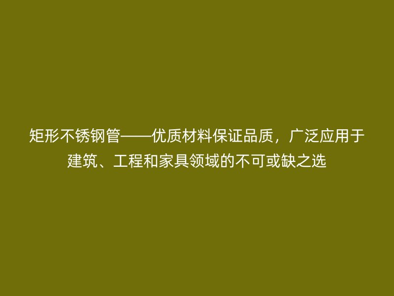 矩形不锈钢管——优质材料保证品质，广泛应用于建筑、工程和家具领域的不可或缺之选