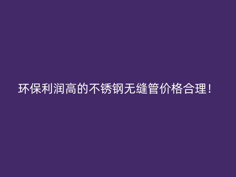 环保利润高的不锈钢无缝管价格合理！