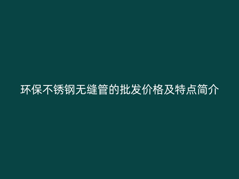 环保不锈钢无缝管的批发价格及特点简介