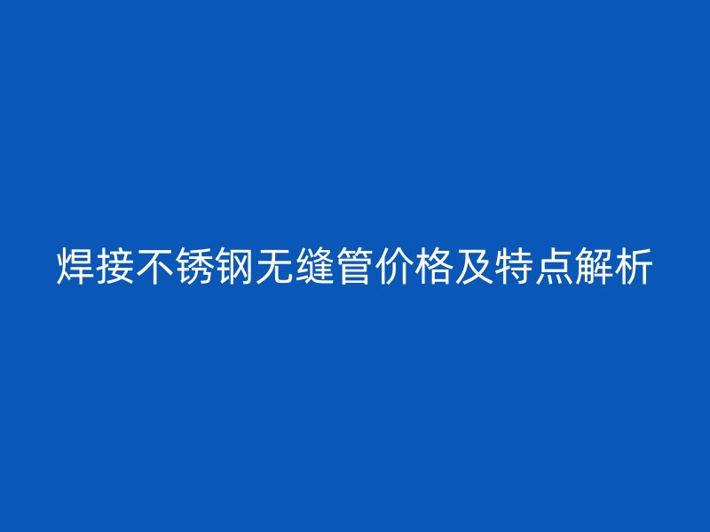 焊接不锈钢无缝管价格及特点解析