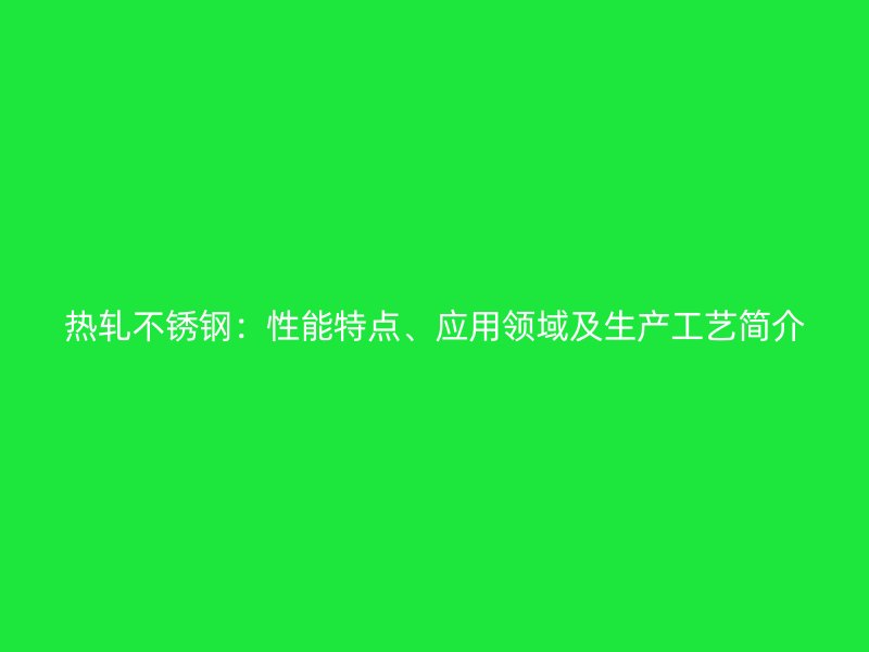 热轧不锈钢：性能特点、应用领域及生产工艺简介