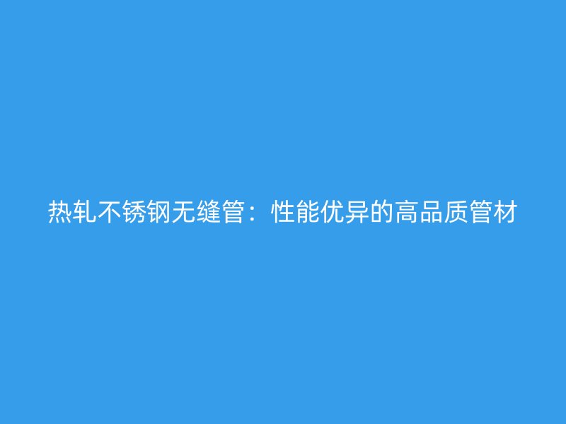 热轧不锈钢无缝管：性能优异的高品质管材
