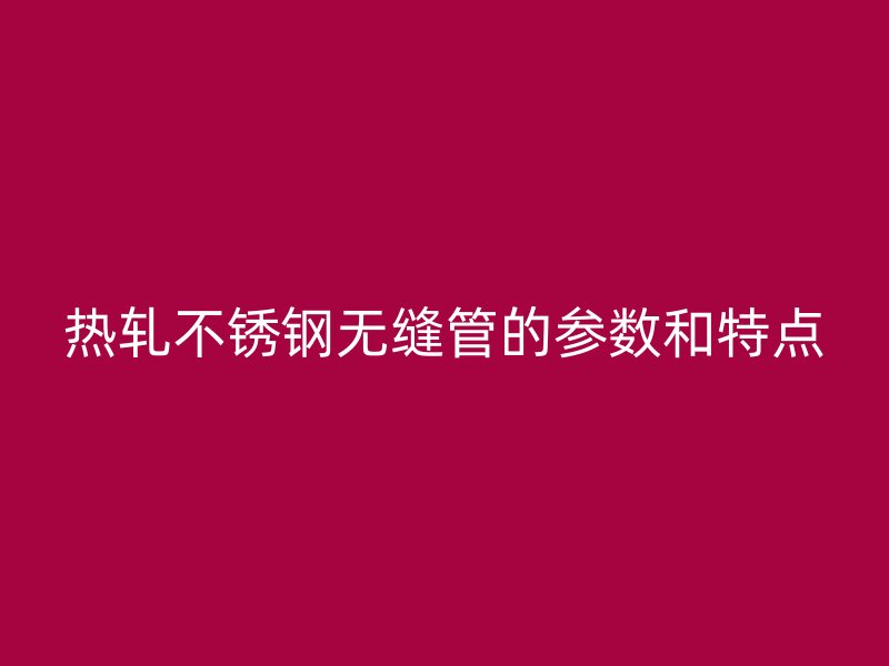 热轧不锈钢无缝管的参数和特点