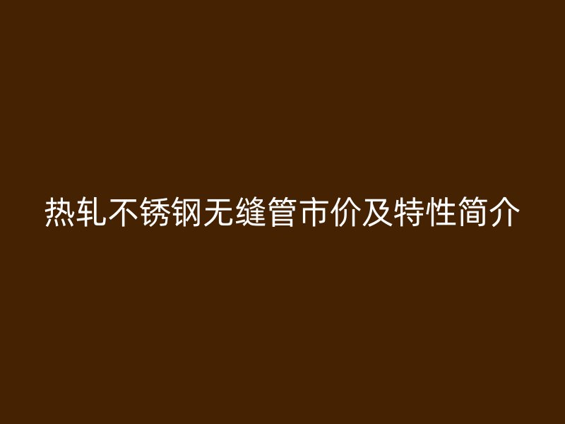 热轧不锈钢无缝管市价及特性简介