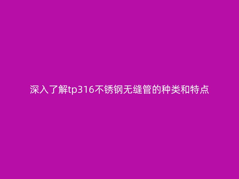 深入了解tp316不锈钢无缝管的种类和特点