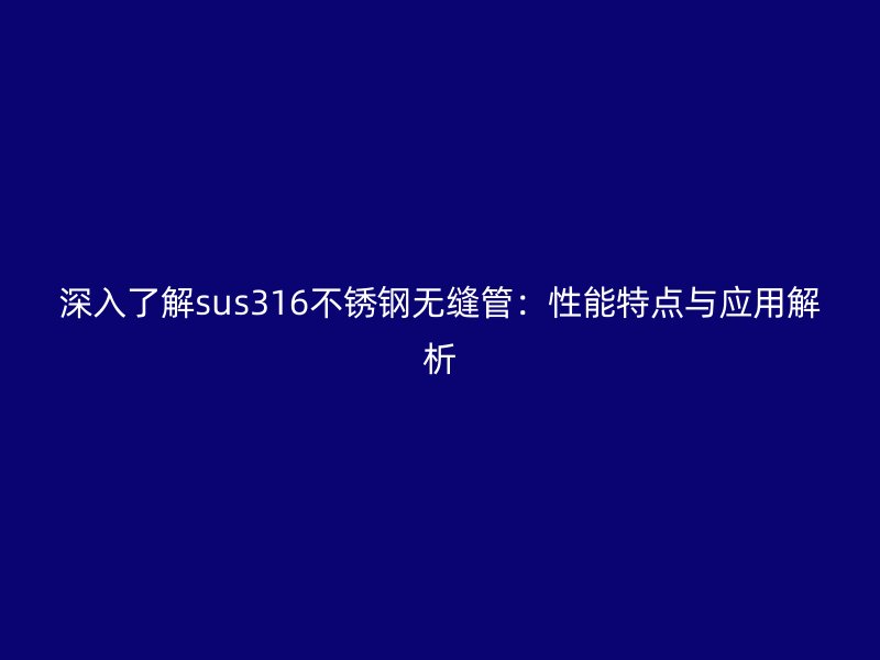 深入了解sus316不锈钢无缝管：性能特点与应用解析