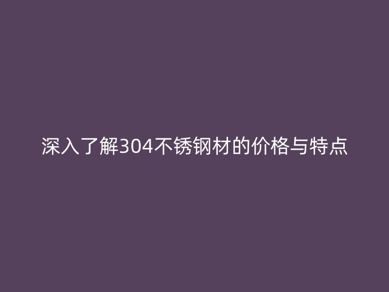 深入了解304不锈钢材的价格与特点