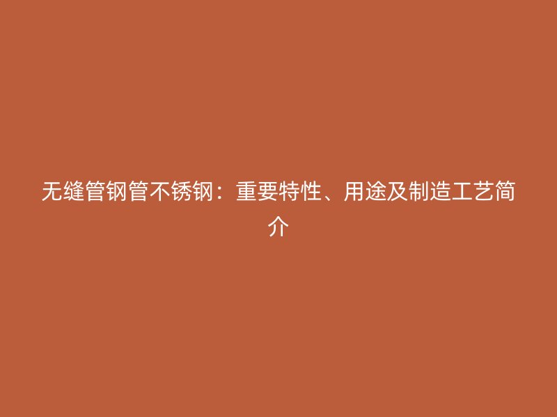 无缝管钢管不锈钢：重要特性、用途及制造工艺简介